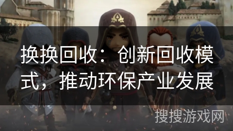 换换回收：创新回收模式，推动环保产业发展