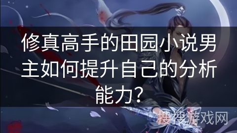 修真高手的田园小说男主如何提升自己的分析能力？