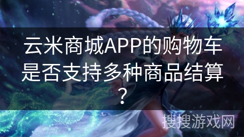 云米商城APP的购物车是否支持多种商品结算？