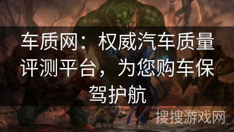 车质网：权威汽车质量评测平台，为您购车保驾护航