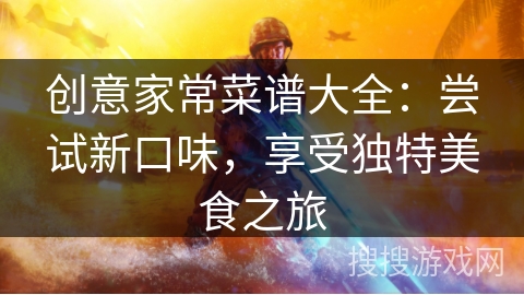 创意家常菜谱大全：尝试新口味，享受独特美食之旅