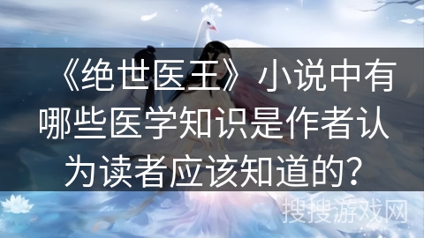 《绝世医王》小说中有哪些医学知识是作者认为读者应该知道的？