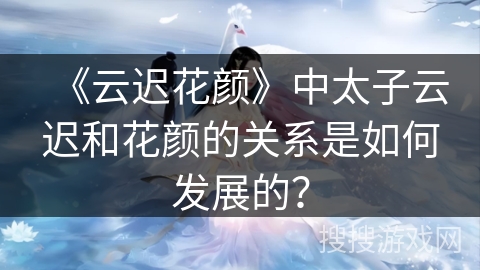 《云迟花颜》中太子云迟和花颜的关系是如何发展的？