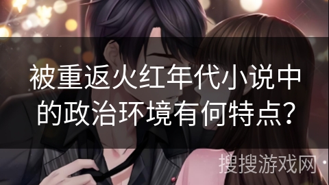 被重返火红年代小说中的政治环境有何特点？