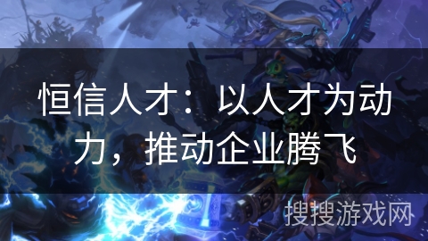 恒信人才：以人才为动力，推动企业腾飞