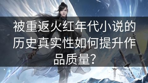 被重返火红年代小说的历史真实性如何提升作品质量？