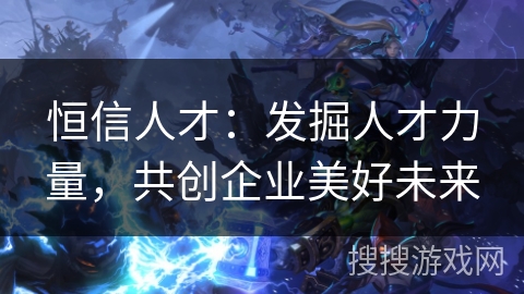 恒信人才：发掘人才力量，共创企业美好未来