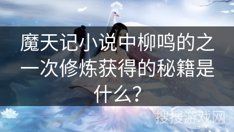 魔天记小说中柳鸣的之一次修炼获得的秘籍是什么? 魔天记小说中柳鸣的之一次修炼获得的秘籍是什么?