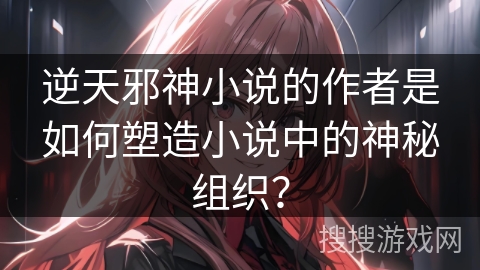 逆天邪神小说的作者是如何塑造小说中的神秘组织？