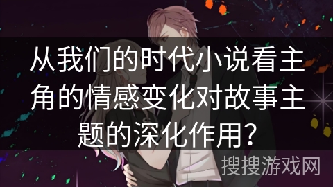 从我们的时代小说看主角的情感变化对故事主题的深化作用? 从我们的时代小说看主角的情感变化对故事主题的深化作用?
