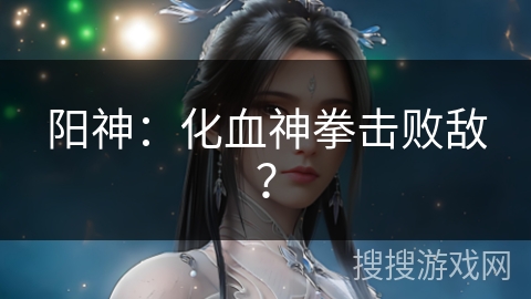 阳神：化血神拳击败敌？
