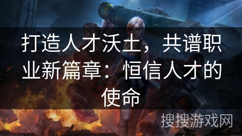 打造人才沃土，共谱职业新篇章：恒信人才的使命