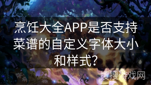 烹饪大全APP是否支持菜谱的自定义字体大小和样式? 烹饪大全APP是否支持菜谱的自定义字体大小和样式?
