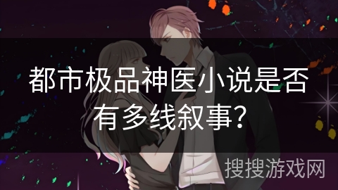 都市极品神医小说是否有多线叙事? 都市极品神医小说是否有多线叙事?