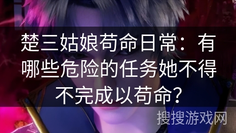楚三姑娘苟命日常:有哪些危险的任务她不得不完成以苟命? 楚三姑娘苟命日常:有哪些危险的任务她不得不完成以苟命?