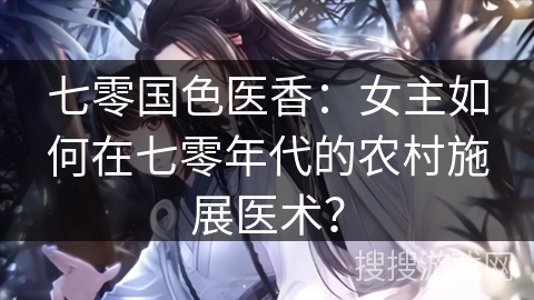 七零国色医香:女主如何在七零年代的农村施展医术? 七零国色医香:女主如何在七零年代的农村施展医术?