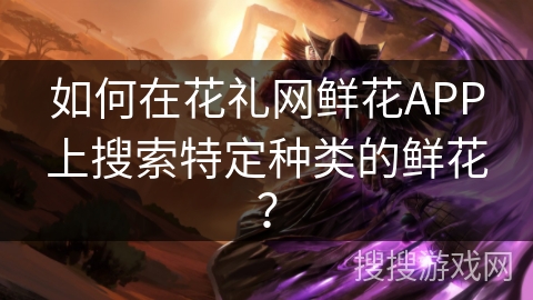 如何在花礼网鲜花APP上搜索特定种类的鲜花? 如何在花礼网鲜花APP上搜索特定种类的鲜花?