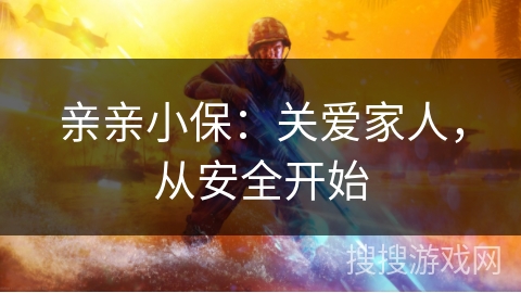 亲亲小保：关爱家人，从安全开始