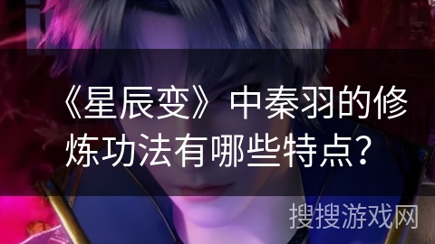 《星辰变》中秦羽的修炼功法有哪些特点? 《星辰变》中秦羽的修炼功法有哪些特点?
