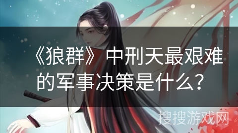 《狼群》中刑天最艰难的军事决策是什么? 《狼群》中刑天最艰难的军事决策是什么?