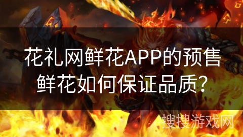 花礼网鲜花APP的预售鲜花如何保证品质？