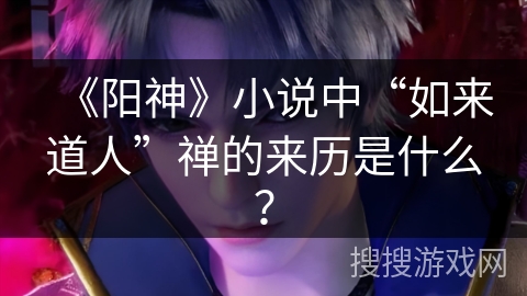 《阳神》小说中“如来道人”禅的来历是什么？