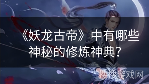 《妖龙古帝》中有哪些神秘的修炼神典？