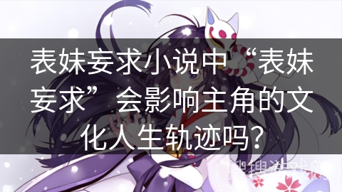 表妹妄求小说中“表妹妄求”会影响主角的文化人生轨迹吗？