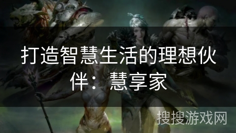 打造智慧生活的理想伙伴:慧享家 打造智慧生活的理想伙伴:慧享家