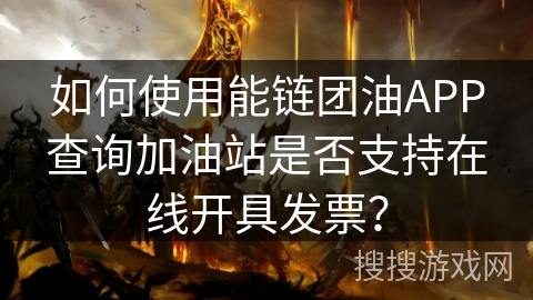如何使用能链团油APP查询加油站是否支持在线开具发票？