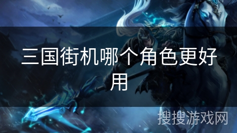 三国街机哪个角色更好用