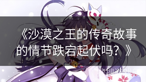 《沙漠之王的传奇故事的情节跌宕起伏吗？》