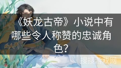 《妖龙古帝》小说中有哪些令人称赞的忠诚角色? 《妖龙古帝》小说中有哪些令人称赞的忠诚角色?