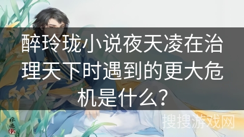 醉玲珑小说夜天凌在治理天下时遇到的更大危机是什么? 醉玲珑小说夜天凌在治理天下时遇到的更大危机是什么?