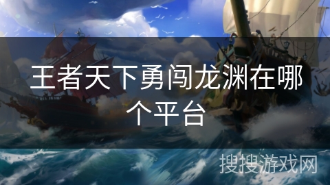 王者天下勇闯龙渊在哪个平台 王者天下勇闯龙渊在哪个平台