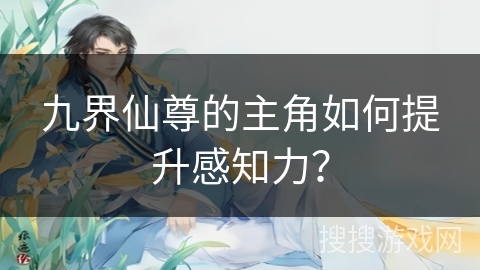 九界仙尊的主角如何提升感知力? 九界仙尊的主角如何提升感知力?