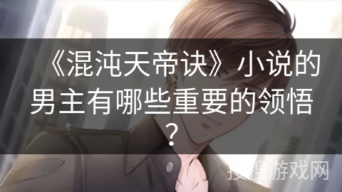 《混沌天帝诀》小说的男主有哪些重要的领悟？