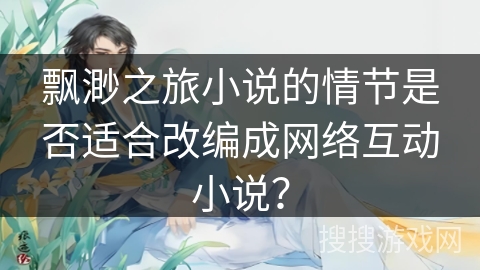 飘渺之旅小说的情节是否适合改编成网络互动小说？