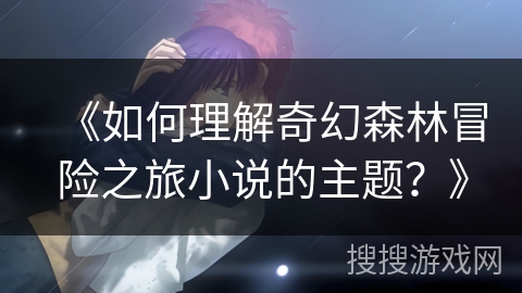 《如何理解奇幻森林冒险之旅小说的主题？》