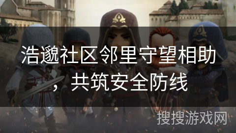 浩邈社区邻里守望相助，共筑安全防线