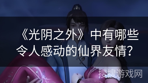 《光阴之外》中有哪些令人感动的仙界友情？