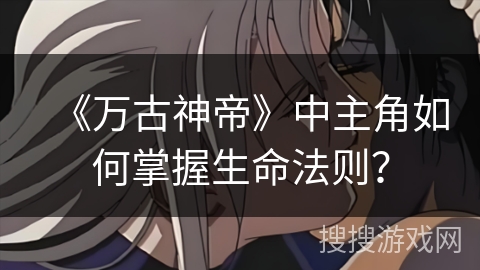 《万古神帝》中主角如何掌握生命法则？