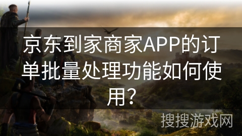 京东到家商家APP的订单批量处理功能如何使用？
