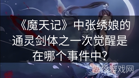 《魔天记》中张绣娘的通灵剑体之一次觉醒是在哪个事件中？