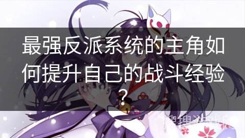 最强反派系统的主角如何提升自己的战斗经验？