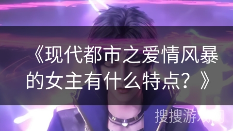 《现代都市之爱情风暴的女主有什么特点？》