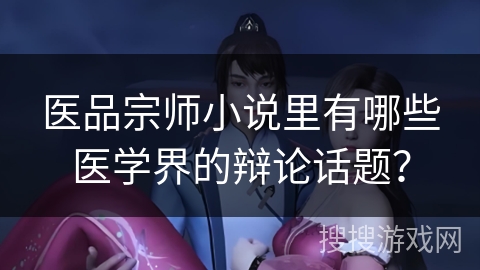 医品宗师小说里有哪些医学界的辩论话题? 医品宗师小说里有哪些医学界的辩论话题?
