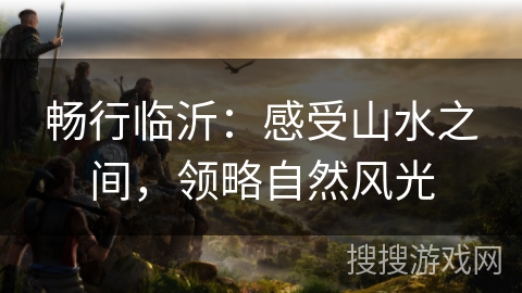 畅行临沂：感受山水之间，领略自然风光