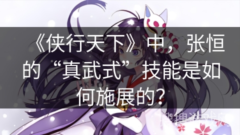 《侠行天下》中，张恒的“真武式”技能是如何施展的？