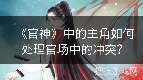 《官神》中的主角如何处理官场中的冲突？